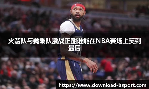 火箭队与鹈鹕队激战正酣谁能在NBA赛场上笑到最后